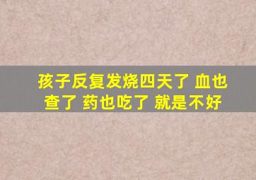 孩子反复发烧四天了 血也查了 药也吃了 就是不好